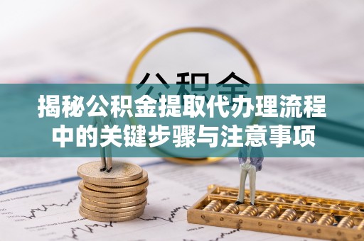 潮南揭秘公积金提取代办理流程中的关键步骤与注意事项