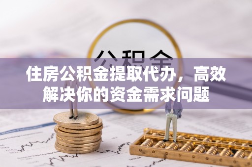 潮南住房公积金提取代办，高效解决你的资金需求问题