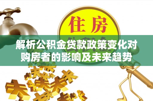 潮南解析公积金贷款政策变化对购房者的影响及未来趋势