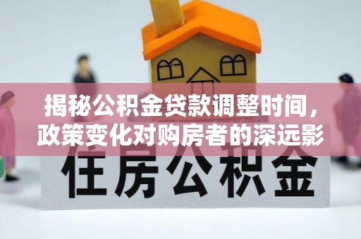 潮南揭秘公积金贷款调整时间，政策变化对购房者的深远影响