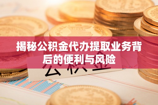 潮南揭秘公积金代办提取业务背后的便利与风险