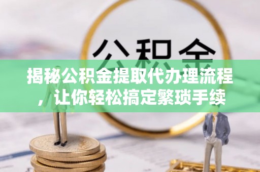 潮南揭秘公积金提取代办理流程，让你轻松搞定繁琐手续