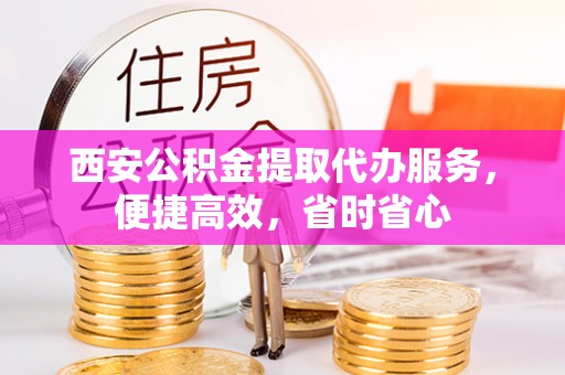 潮南西安公积金提取代办服务，便捷高效，省时省心