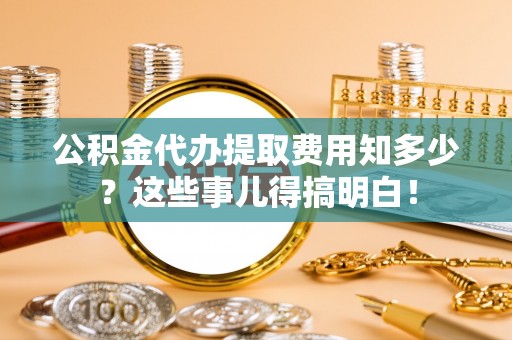 潮南公积金代办提取费用知多少？这些事儿得搞明白！