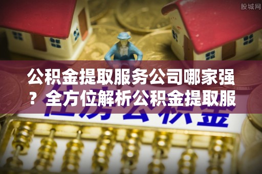 潮南公积金提取服务公司哪家强？全方位解析公积金提取服务公司的那些事儿