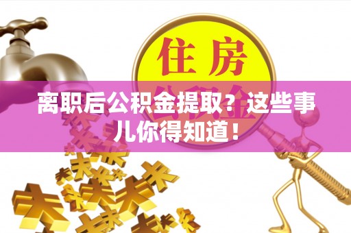潮南离职后公积金提取？这些事儿你得知道！