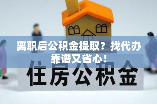 潮南离职后公积金提取？找代办靠谱又省心！