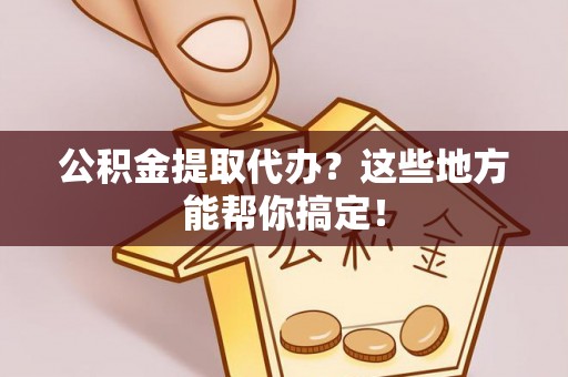 潮南公积金提取代办？这些地方能帮你搞定！