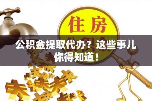 潮南公积金提取代办？这些事儿你得知道！