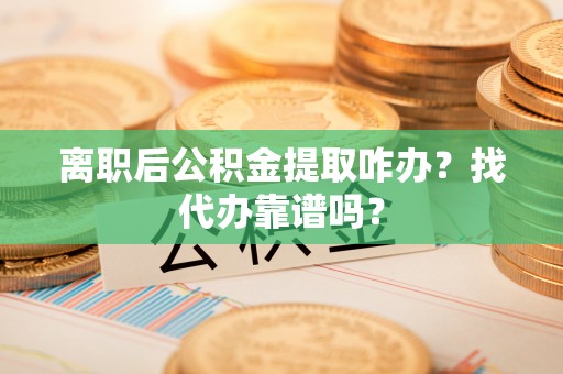 潮南离职后公积金提取咋办？找代办靠谱吗？