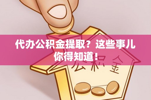 潮南代办公积金提取？这些事儿你得知道！