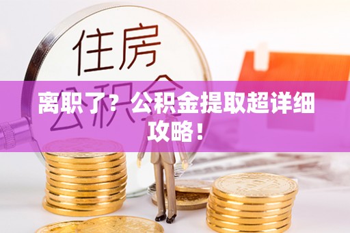 潮南离职了？公积金提取超详细攻略！