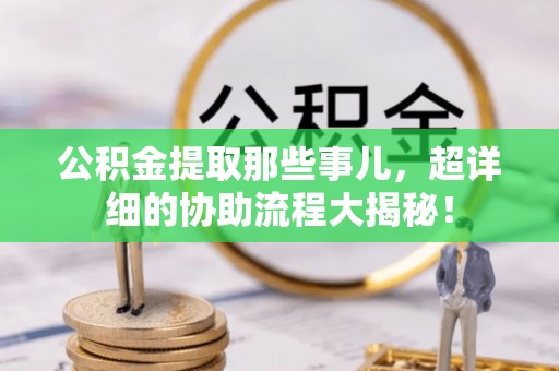 潮南公积金提取那些事儿，超详细的协助流程大揭秘！