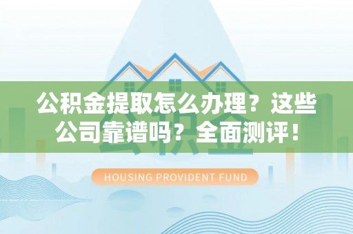 潮南公积金提取怎么办理？这些公司靠谱吗？全面测评！