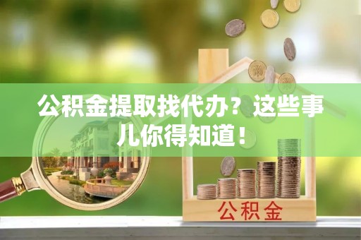 潮南公积金提取找代办？这些事儿你得知道！