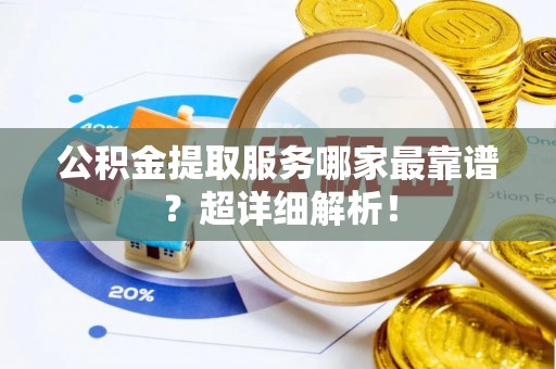 潮南公积金提取服务哪家最靠谱？超详细解析！