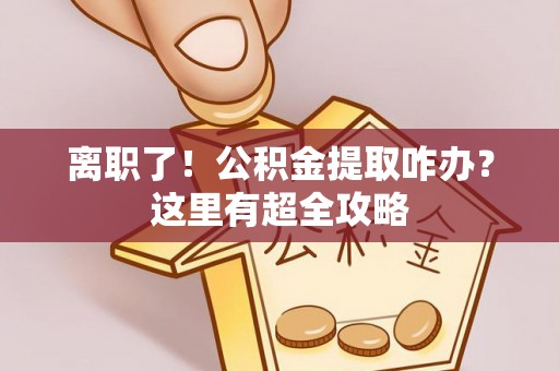 潮南离职了！公积金提取咋办？这里有超全攻略