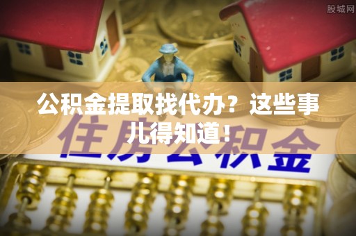 潮南公积金提取找代办？这些事儿得知道！
