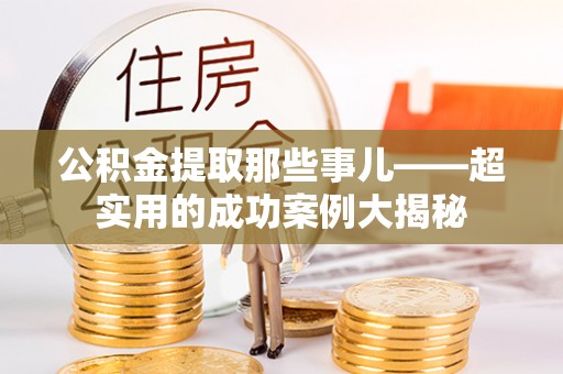 潮南公积金提取那些事儿——超实用的成功案例大揭秘