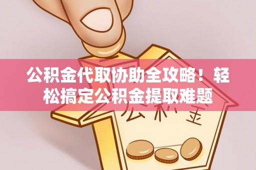 潮南公积金代取协助全攻略！轻松搞定公积金提取难题