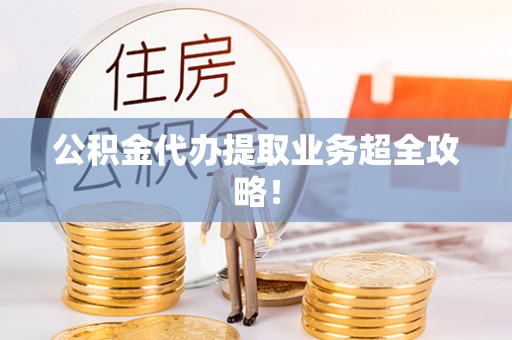 潮南公积金代办提取业务超全攻略！