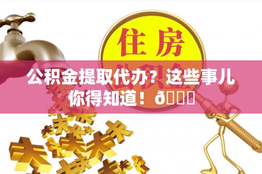 潮南公积金提取代办？这些事儿你得知道！😎