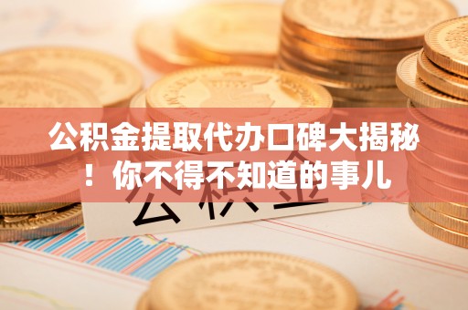 潮南公积金提取代办口碑大揭秘！你不得不知道的事儿