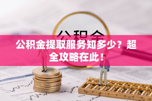 潮南公积金提取服务知多少？超全攻略在此！