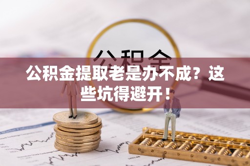 潮南公积金提取老是办不成？这些坑得避开！