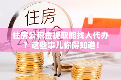 潮南住房公积金提取能找人代办？这些事儿你得知道！