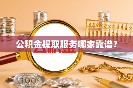 潮南公积金提取服务哪家靠谱？