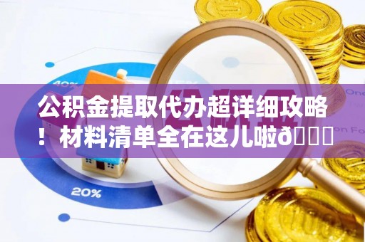 潮南公积金提取代办超详细攻略！材料清单全在这儿啦😎
