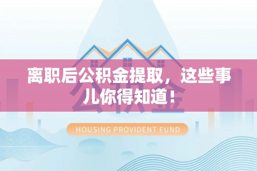 潮南离职后公积金提取，这些事儿你得知道！