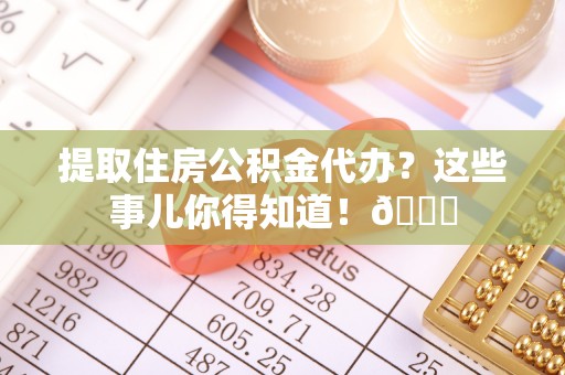 潮南提取住房公积金代办？这些事儿你得知道！😎