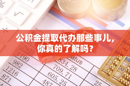 潮南公积金提取代办那些事儿，你真的了解吗？
