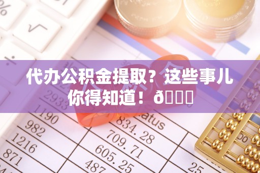 潮南代办公积金提取？这些事儿你得知道！😎