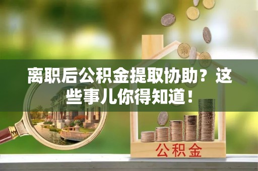 潮南离职后公积金提取协助？这些事儿你得知道！