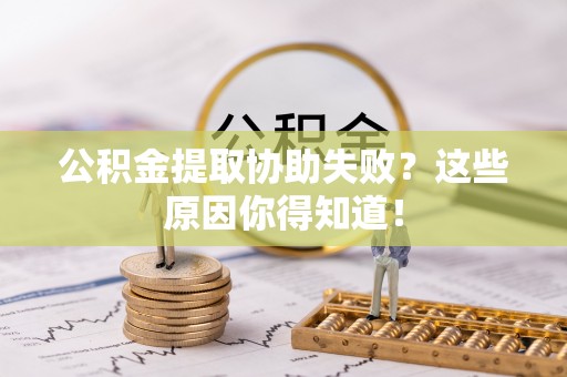 潮南公积金提取协助失败？这些原因你得知道！