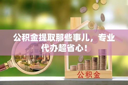 潮南公积金提取那些事儿，专业代办超省心！