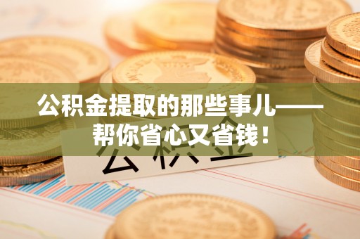 潮南公积金提取的那些事儿——帮你省心又省钱！
