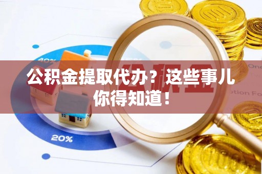 潮南公积金提取代办？这些事儿你得知道！