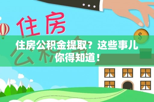 潮南住房公积金提取？这些事儿你得知道！