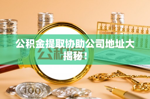 潮南公积金提取协助公司地址大揭秘！