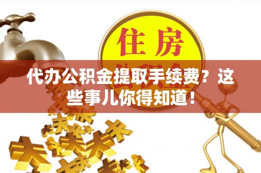 潮南代办公积金提取手续费？这些事儿你得知道！