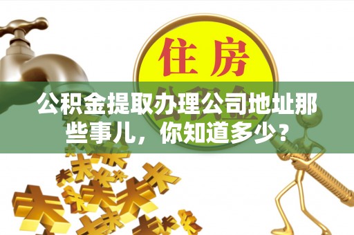 潮南公积金提取办理公司地址那些事儿，你知道多少？