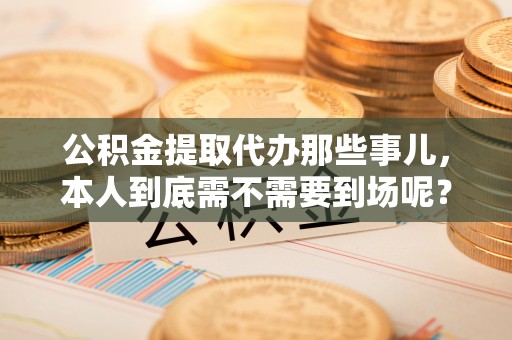 潮南公积金提取代办那些事儿，本人到底需不需要到场呢？