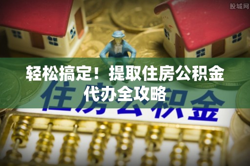 潮南轻松搞定！提取住房公积金代办全攻略