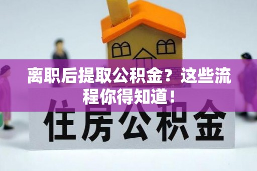 潮南离职后提取公积金？这些流程你得知道！