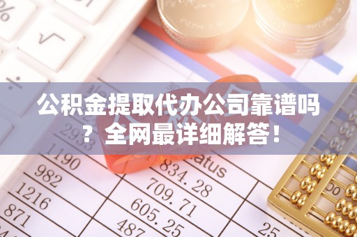 潮南公积金提取代办公司靠谱吗？全网最详细解答！