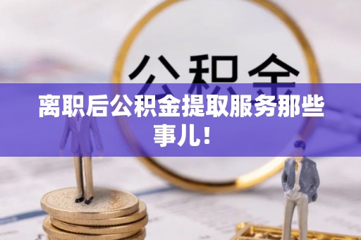 潮南离职后公积金提取服务那些事儿！